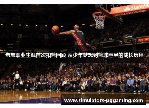 老詹职业生涯首次扣篮回顾 从少年梦想到篮球巨星的成长历程