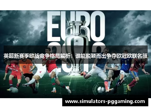 英超新赛季欧战竞争格局解析：谁能脱颖而出争夺欧冠欧联名额