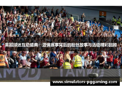 英超球迷互动盛典：激情赛事背后的粉丝故事与活动精彩回顾