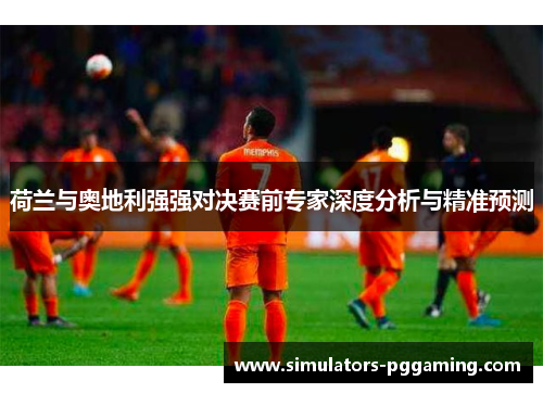 荷兰与奥地利强强对决赛前专家深度分析与精准预测