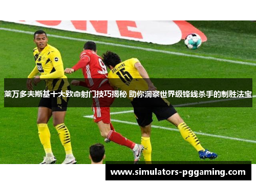 莱万多夫斯基十大致命射门技巧揭秘 助你洞察世界级锋线杀手的制胜法宝