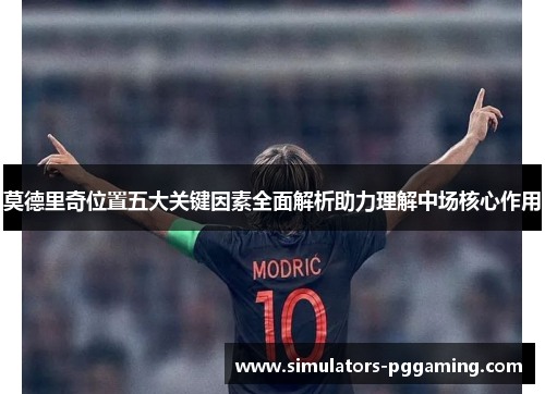 莫德里奇位置五大关键因素全面解析助力理解中场核心作用