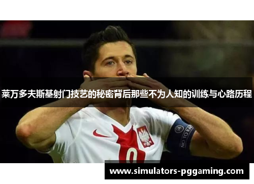 莱万多夫斯基射门技艺的秘密背后那些不为人知的训练与心路历程