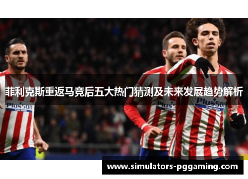 菲利克斯重返马竞后五大热门猜测及未来发展趋势解析 菲利克斯重返马竞后五大热门猜测及未来发展趋势解析