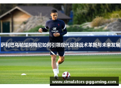 萨利巴乌帕楚阿梅尼如何引领现代足球战术革新与未来发展