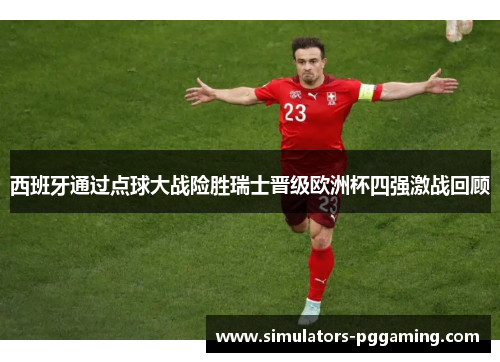 西班牙通过点球大战险胜瑞士晋级欧洲杯四强激战回顾