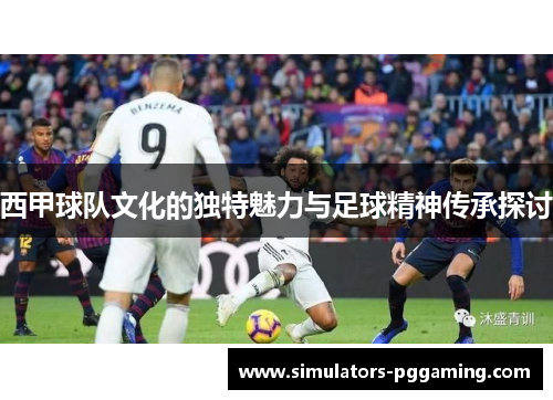 西甲球队文化的独特魅力与足球精神传承探讨 西甲球队文化的独特魅力与足球精神传承探讨
