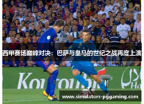 西甲赛场巅峰对决:巴萨与皇马的世纪之战再度上演 西甲赛场巅峰对决:巴萨与皇马的世纪之战再度上演