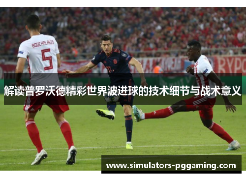 解读普罗沃德精彩世界波进球的技术细节与战术意义