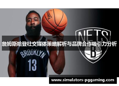 詹姆斯哈登社交媒体策略解析与品牌合作吸引力分析