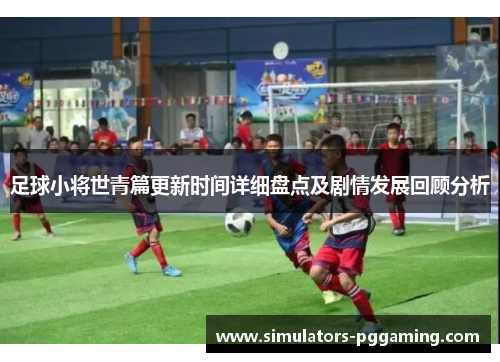 足球小将世青篇更新时间详细盘点及剧情发展回顾分析