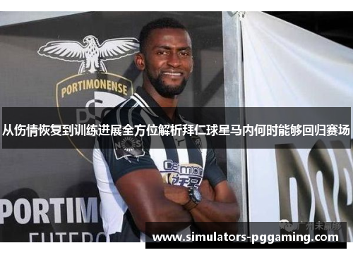 从伤情恢复到训练进展全方位解析拜仁球星马内何时能够回归赛场