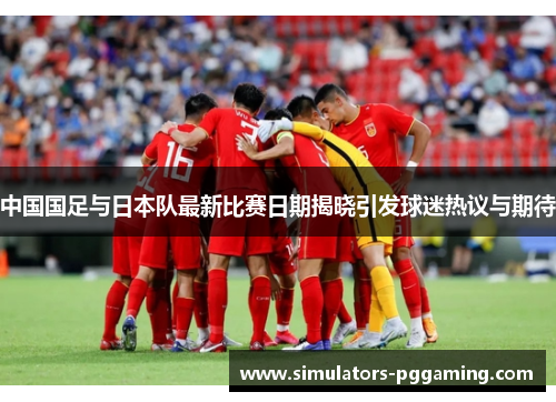 中国国足与日本队最新比赛日期揭晓引发球迷热议与期待