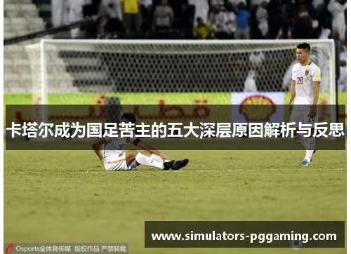 卡塔尔成为国足苦主的五大深层原因解析与反思