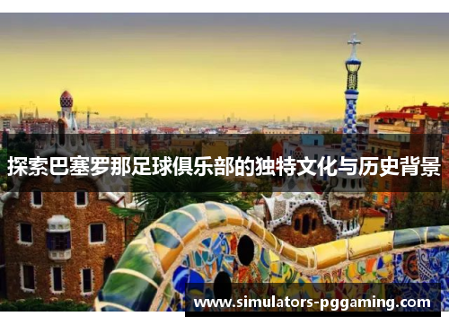 探索巴塞罗那足球俱乐部的独特文化与历史背景
