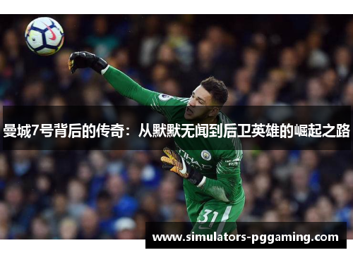 曼城7号背后的传奇：从默默无闻到后卫英雄的崛起之路