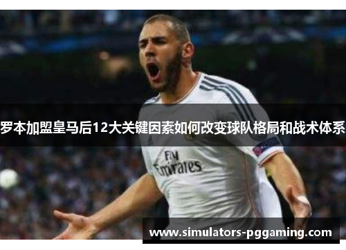 罗本加盟皇马后12大关键因素如何改变球队格局和战术体系 罗本加盟皇马后12大关键因素如何改变球队格局和战术体系