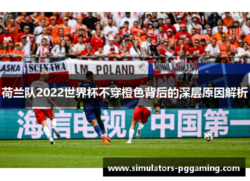 荷兰队2022世界杯不穿橙色背后的深层原因解析