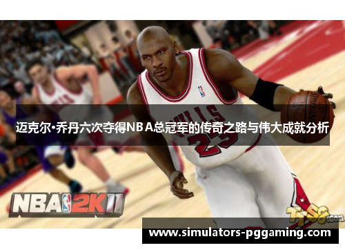迈克尔·乔丹六次夺得NBA总冠军的传奇之路与伟大成就分析