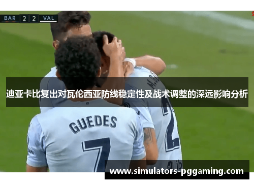 迪亚卡比复出对瓦伦西亚防线稳定性及战术调整的深远影响分析