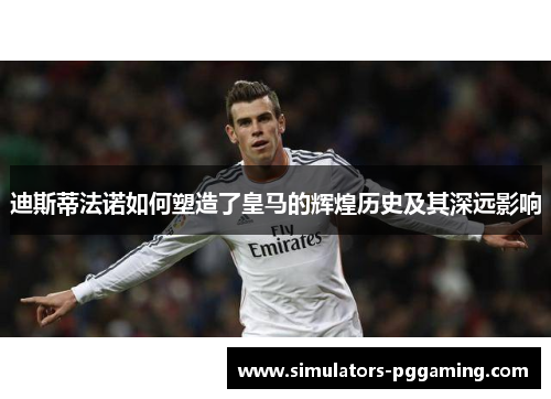 迪斯蒂法诺如何塑造了皇马的辉煌历史及其深远影响