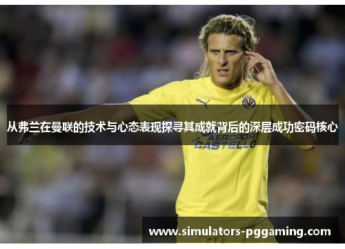 从弗兰在曼联的技术与心态表现探寻其成就背后的深层成功密码核心 从弗兰在曼联的技术与心态表现探寻其成就背后的深层成功密码核心