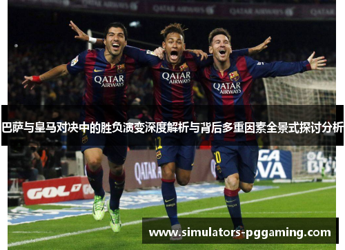 巴萨与皇马对决中的胜负演变深度解析与背后多重因素全景式探讨分析 巴萨与皇马对决中的胜负演变深度解析与背后多重因素全景式探讨分析