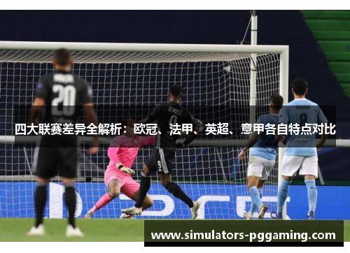 四大联赛差异全解析:欧冠、法甲、英超、意甲各自特点对比 四大联赛差异全解析:欧冠、法甲、英超、意甲各自特点对比