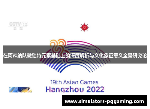 在阿森纳队徽独特元素基础上的深度解析与文化象征意义全景研究论 在阿森纳队徽独特元素基础上的深度解析与文化象征意义全景研究论