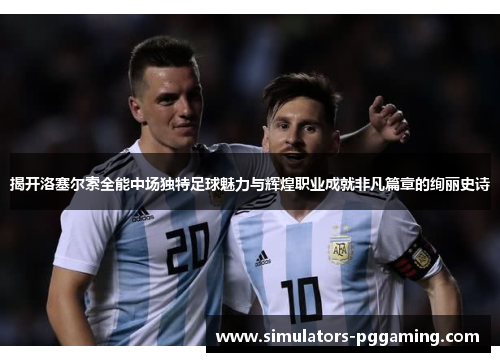 揭开洛塞尔索全能中场独特足球魅力与辉煌职业成就非凡篇章的绚丽史诗 揭开洛塞尔索全能中场独特足球魅力与辉煌职业成就非凡篇章的绚丽史诗