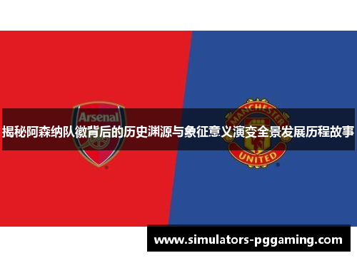 揭秘阿森纳队徽背后的历史渊源与象征意义演变全景发展历程故事 揭秘阿森纳队徽背后的历史渊源与象征意义演变全景发展历程故事