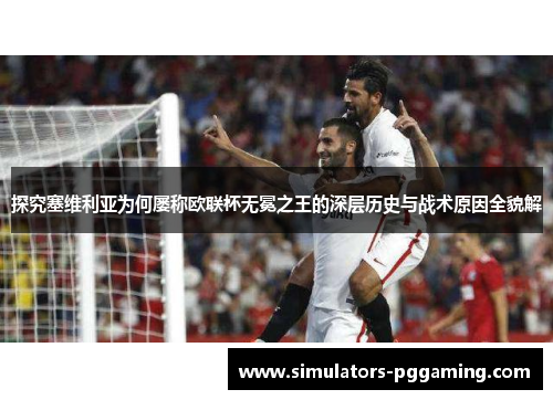 探究塞维利亚为何屡称欧联杯无冕之王的深层历史与战术原因全貌解 探究塞维利亚为何屡称欧联杯无冕之王的深层历史与战术原因全貌解