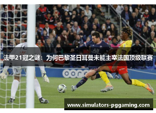 法甲21冠之谜:为何巴黎圣日耳曼未能主宰法国顶级联赛 法甲21冠之谜:为何巴黎圣日耳曼未能主宰法国顶级联赛