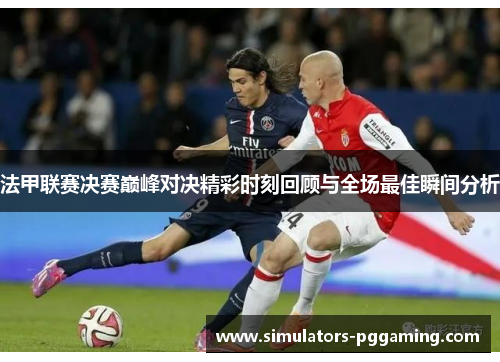 法甲联赛决赛巅峰对决精彩时刻回顾与全场最佳瞬间分析