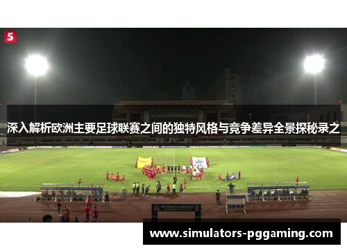 深入解析欧洲主要足球联赛之间的独特风格与竞争差异全景探秘录之 深入解析欧洲主要足球联赛之间的独特风格与竞争差异全景探秘录之