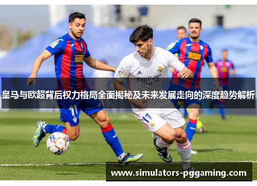 皇马与欧超背后权力格局全面揭秘及未来发展走向的深度趋势解析 皇马与欧超背后权力格局全面揭秘及未来发展走向的深度趋势解析