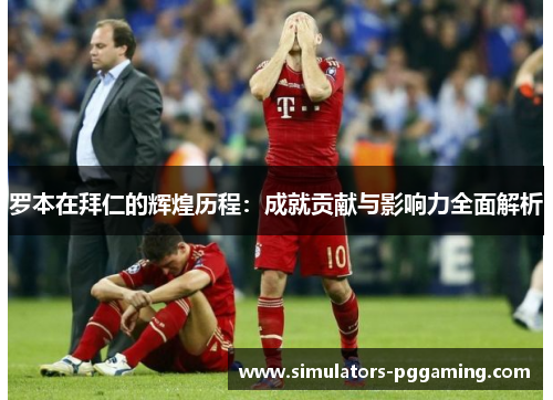 罗本在拜仁的辉煌历程：成就贡献与影响力全面解析