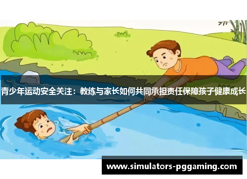 青少年运动安全关注：教练与家长如何共同承担责任保障孩子健康成长