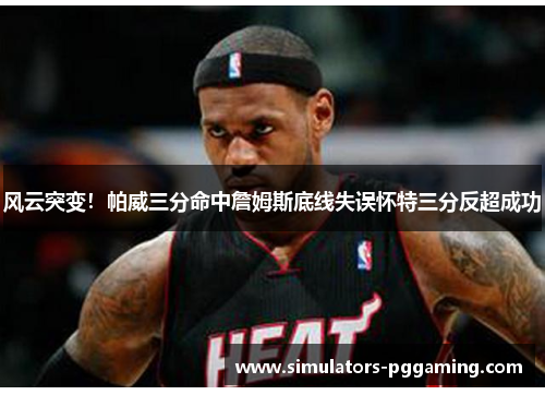 风云突变!帕威三分命中詹姆斯底线失误怀特三分反超成功 风云突变!帕威三分命中詹姆斯底线失误怀特三分反超成功