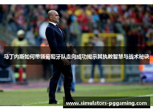 马丁内斯如何带领葡萄牙队走向成功揭示其执教智慧与战术秘诀