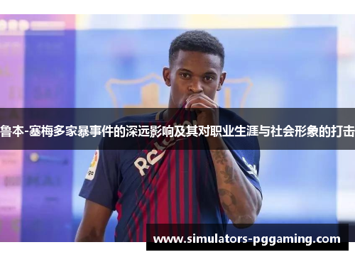 鲁本-塞梅多家暴事件的深远影响及其对职业生涯与社会形象的打击