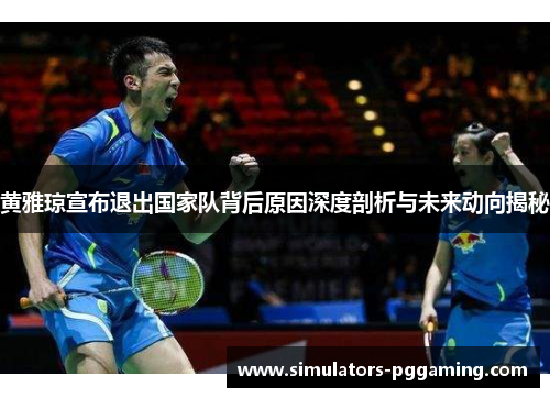 黄雅琼宣布退出国家队背后原因深度剖析与未来动向揭秘