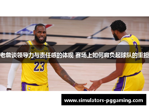 老詹谈领导力与责任感的体现 赛场上如何肩负起球队的重担
