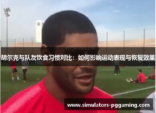 胡尔克与队友饮食习惯对比:如何影响运动表现与恢复效果 胡尔克与队友饮食习惯对比:如何影响运动表现与恢复效果