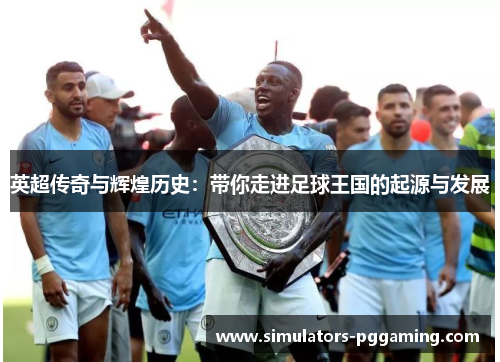 英超传奇与辉煌历史:带你走进足球王国的起源与发展 英超传奇与辉煌历史:带你走进足球王国的起源与发展