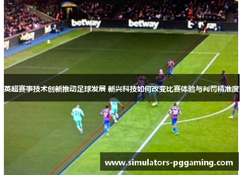 英超赛事技术创新推动足球发展 新兴科技如何改变比赛体验与判罚精准度