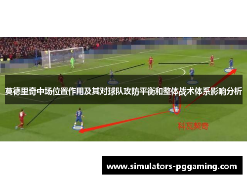 莫德里奇中场位置作用及其对球队攻防平衡和整体战术体系影响分析 莫德里奇中场位置作用及其对球队攻防平衡和整体战术体系影响分析