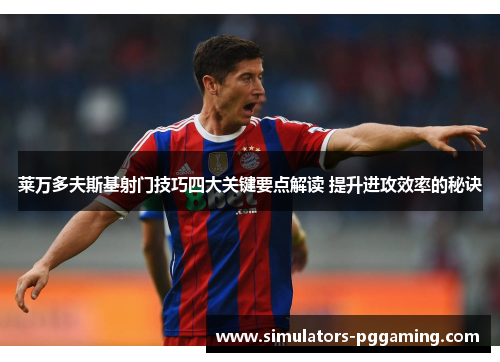 莱万多夫斯基射门技巧四大关键要点解读 提升进攻效率的秘诀 莱万多夫斯基射门技巧四大关键要点解读 提升进攻效率的秘诀