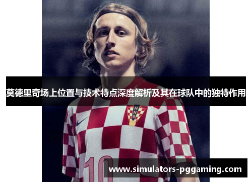 莫德里奇场上位置与技术特点深度解析及其在球队中的独特作用 莫德里奇场上位置与技术特点深度解析及其在球队中的独特作用