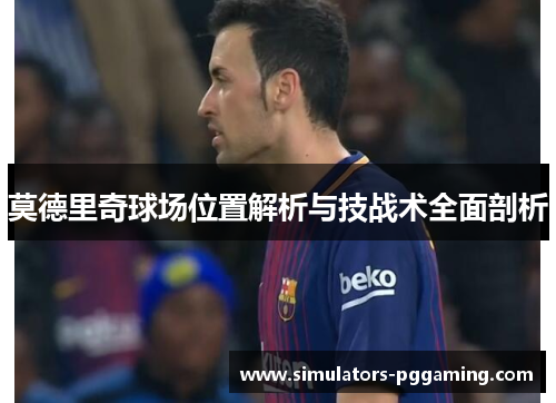 莫德里奇球场位置解析与技战术全面剖析 莫德里奇球场位置解析与技战术全面剖析